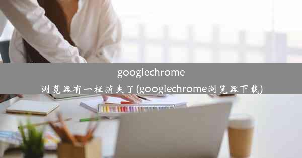 googlechrome浏览器有一栏消失了(googlechrome浏览器下载)