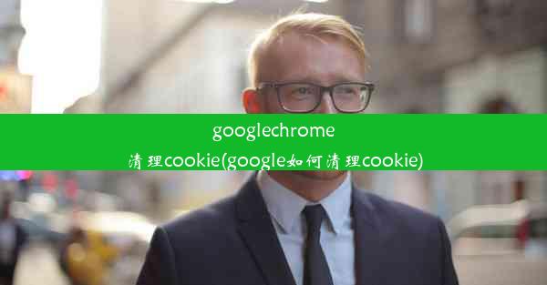 googlechrome清理cookie(google如何清理cookie)