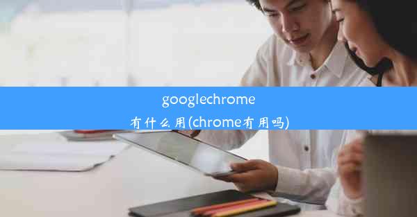 googlechrome有什么用(chrome有用吗)