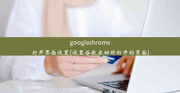 googlechrome打开界面设置(设置谷歌启动时打开的页面)