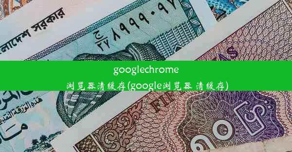 googlechrome浏览器清缓存(google浏览器 清缓存)