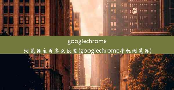 googlechrome浏览器主页怎么设置(googlechrome手机浏览器)