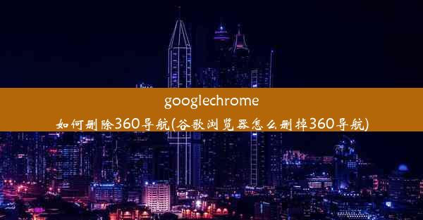 googlechrome如何删除360导航(谷歌浏览器怎么删掉360导航)