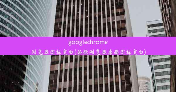 googlechrome浏览器图标变白(谷歌浏览器桌面图标变白)