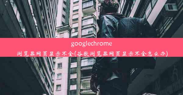 googlechrome浏览器网页显示不全(谷歌浏览器网页显示不全怎么办)