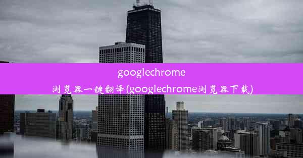 googlechrome浏览器一键翻译(googlechrome浏览器下载)