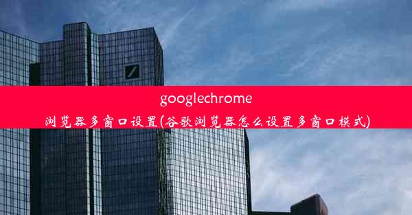 googlechrome浏览器多窗口设置(谷歌浏览器怎么设置多窗口模式)