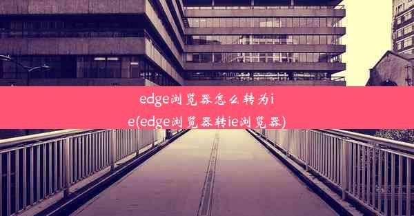 edge浏览器怎么转为ie(edge浏览器转ie浏览器)