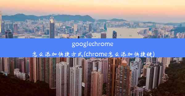 googlechrome怎么添加快捷方式(chrome怎么添加快捷键)