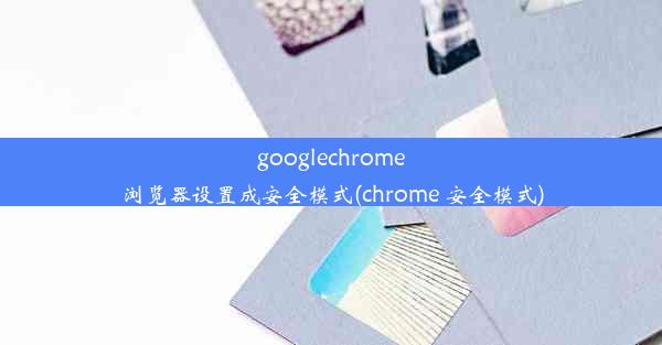 googlechrome浏览器设置成安全模式(chrome 安全模式)