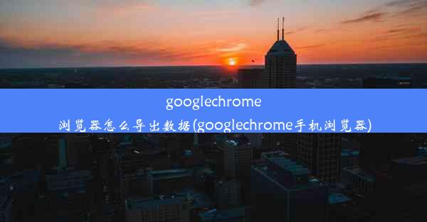 googlechrome浏览器怎么导出数据(googlechrome手机浏览器)