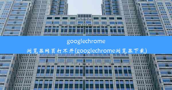 googlechrome浏览器网页打不开(googlechrome浏览器下载)