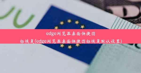 edge浏览器桌面快捷图标恢复(edge浏览器桌面快捷图标恢复默认设置)