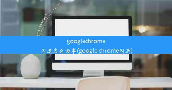 googlechrome闪退怎么回事(google chrome闪退)