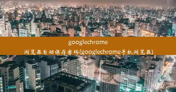 googlechrome浏览器自动保存密码(googlechrome手机浏览器)