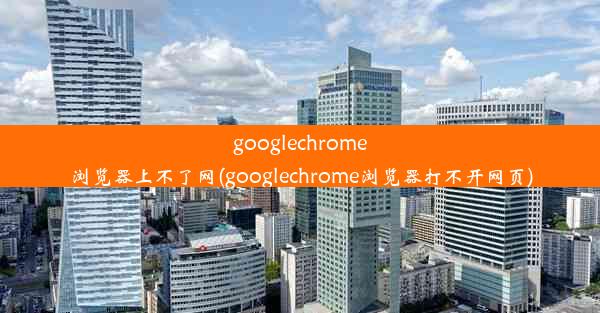 googlechrome浏览器上不了网(googlechrome浏览器打不开网页)