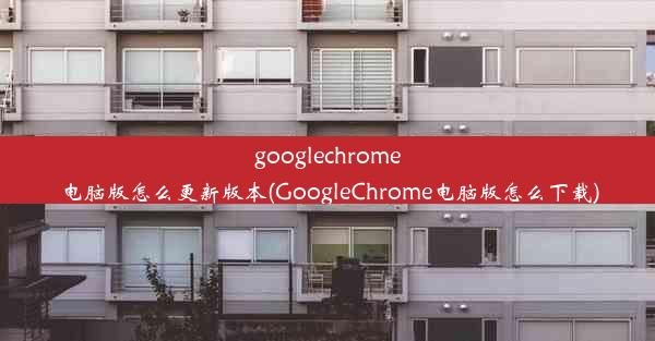 googlechrome电脑版怎么更新版本(GoogleChrome电脑版怎么下载)