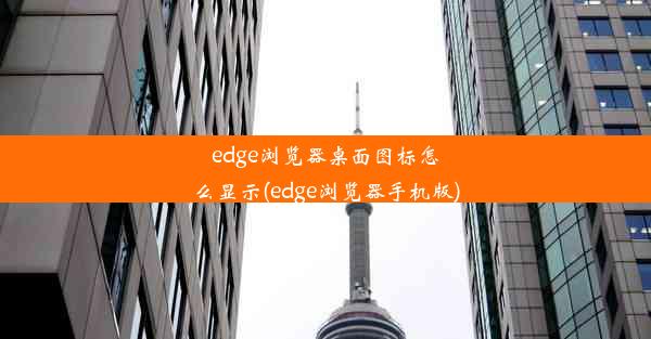 edge浏览器桌面图标怎么显示(edge浏览器手机版)