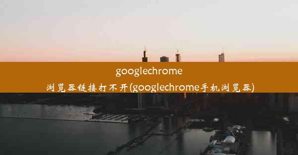 googlechrome浏览器链接打不开(googlechrome手机浏览器)