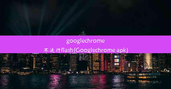 googlechrome不运行flash(Googlechrome apk)