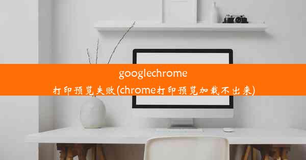 googlechrome打印预览失败(chrome打印预览加载不出来)