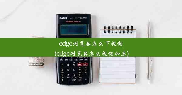 edge浏览器怎么下视频(edge浏览器怎么视频加速)