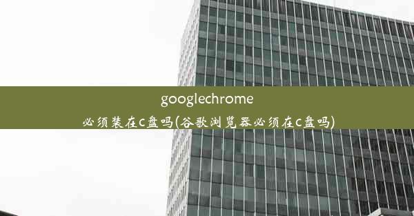 googlechrome必须装在c盘吗(谷歌浏览器必须在c盘吗)