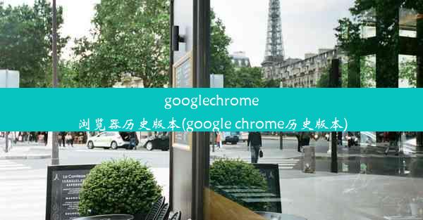 googlechrome浏览器历史版本(google chrome历史版本)