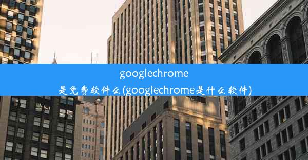 googlechrome是免费软件么(googlechrome是什么软件)