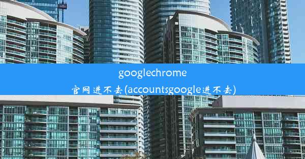 googlechrome官网进不去(accountsgoogle进不去)