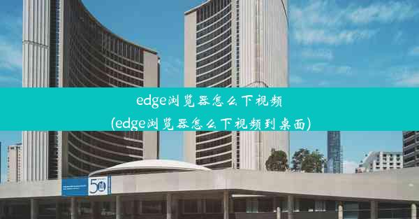 edge浏览器怎么下视频(edge浏览器怎么下视频到桌面)