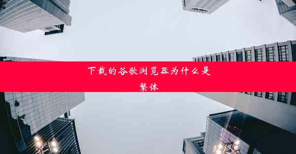 下载的谷歌浏览器为什么是繁体