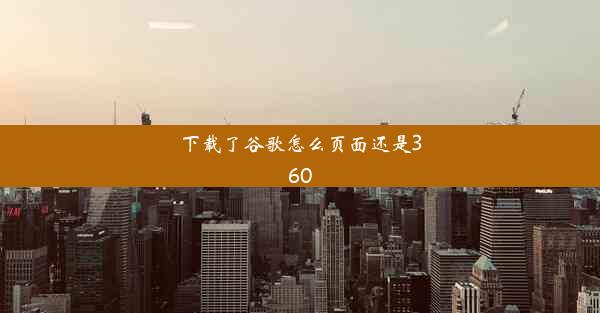 下载了谷歌怎么页面还是360