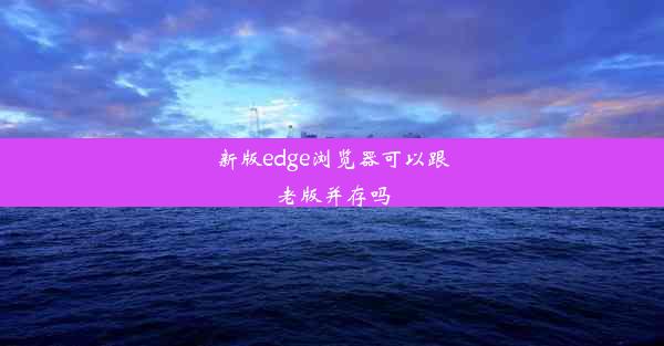 新版edge浏览器可以跟老版并存吗