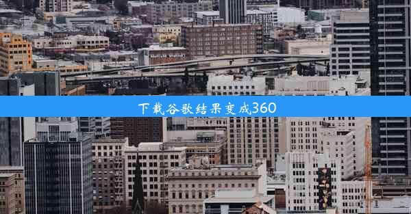 下载谷歌结果变成360