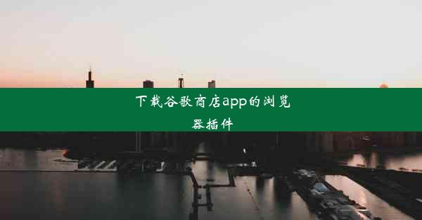 下载谷歌商店app的浏览器插件