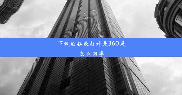 下载的谷歌打开是360是怎么回事