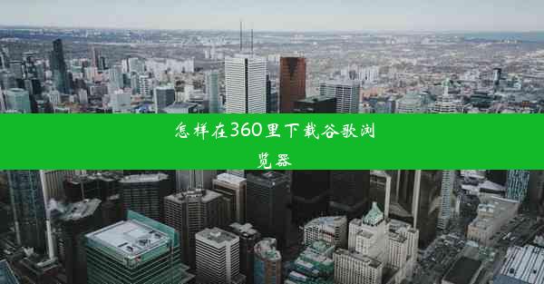 怎样在360里下载谷歌浏览器