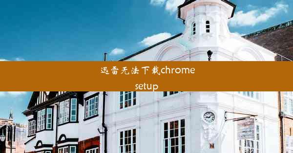 迅雷无法下载chromesetup