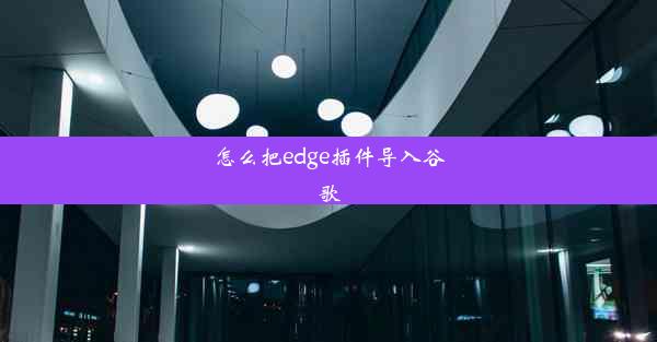 怎么把edge插件导入谷歌