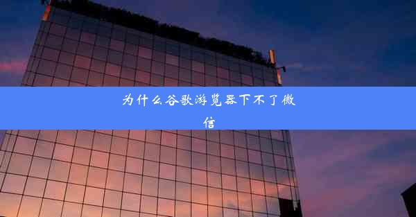 为什么谷歌游览器下不了微信