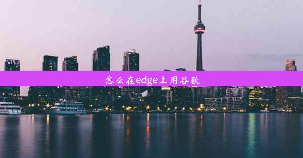 怎么在edge上用谷歌