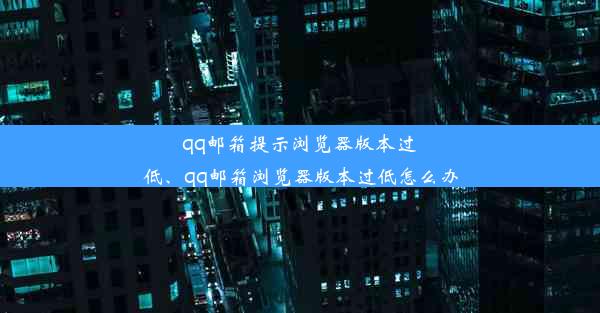 qq邮箱提示浏览器版本过低、qq邮箱浏览器版本过低怎么办