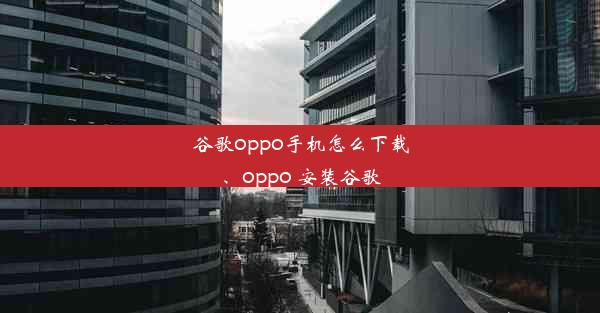 谷歌oppo手机怎么下载、oppo 安装谷歌