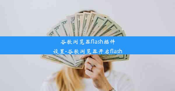 谷歌浏览器flash插件设置-谷歌浏览器开启flash