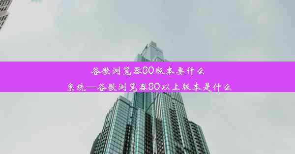 谷歌浏览器80版本要什么系统—谷歌浏览器80以上版本是什么