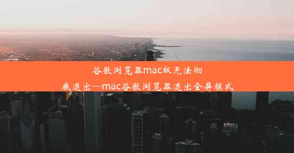 谷歌浏览器mac版无法彻底退出—mac谷歌浏览器退出全屏模式