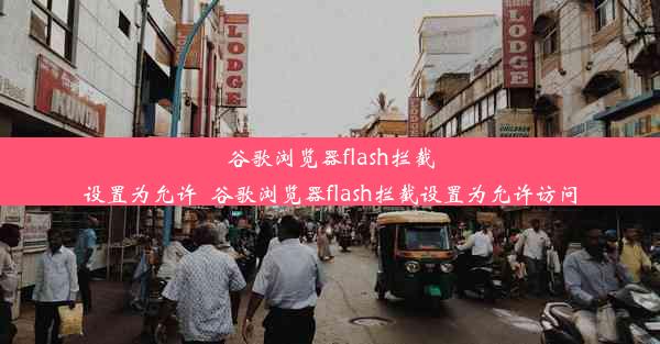 谷歌浏览器flash拦截设置为允许_谷歌浏览器flash拦截设置为允许访问