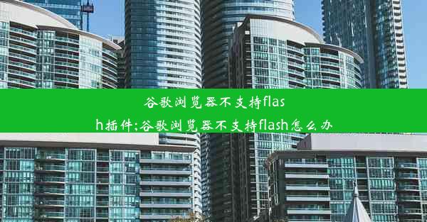 谷歌浏览器不支持flash插件;谷歌浏览器不支持flash怎么办