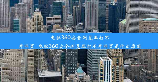 电脑360安全浏览器打不开网页_电脑360安全浏览器打不开网页是什么原因